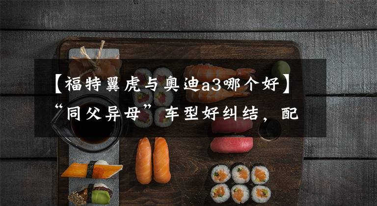 【福特翼虎与奥迪a3哪个好】“同父异母”车型好纠结，配置价位对比，到底买哪款？