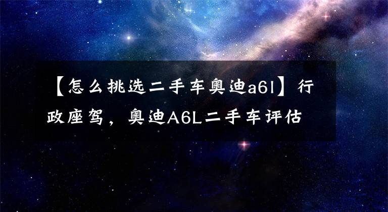【怎么挑选二手车奥迪a6l】行政座驾，奥迪A6L二手车评估