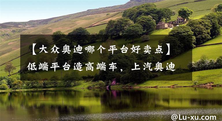 【大众奥迪哪个平台好卖点】低端平台造高端车，上汽奥迪Q6能否破圈？