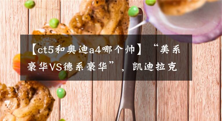 【ct5和奥迪a4哪个帅】“美系豪华VS德系豪华”，凯迪拉克CT5和奥迪A4L，选谁更好呢？