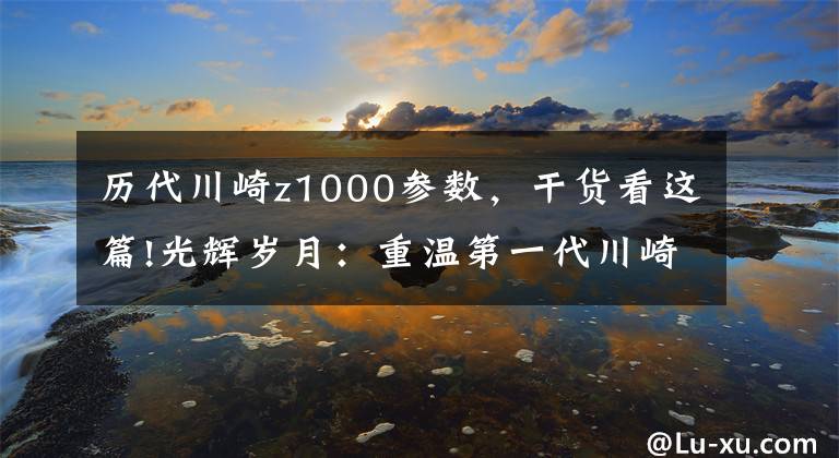 历代川崎z1000参数，干货看这篇!光辉岁月：重温第一代川崎Z1000