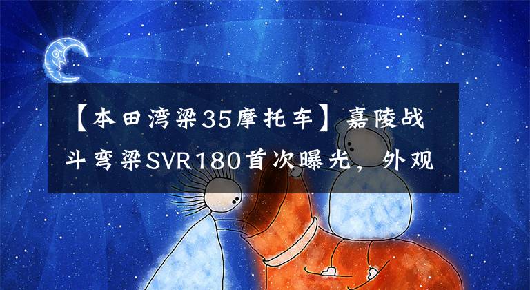 【本田湾梁35摩托车】嘉陵战斗弯梁SVR180首次曝光，外观犀利，水冷动力预计在一万韩元以内。