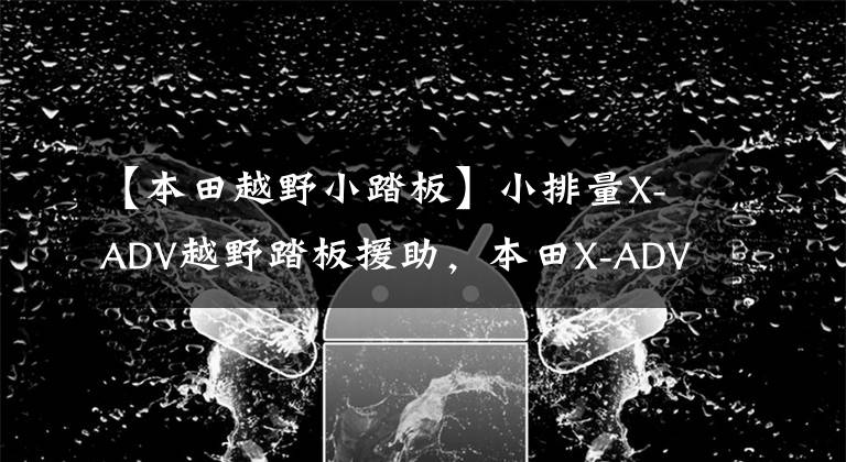 【本田越野小踏板】小排量X-ADV越野踏板援助，本田X-ADV150