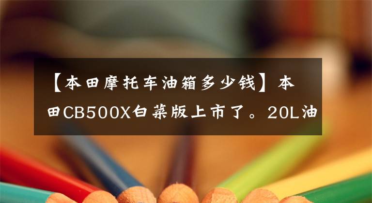 【本田摩托车油箱多少钱】本田CB500X白菜版上市了。20L油箱可以关闭ABS，2.9w