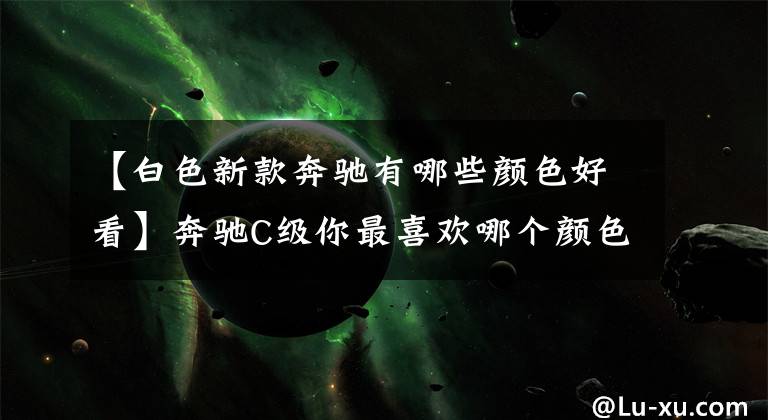 【白色新款奔驰有哪些颜色好看】奔驰C级你最喜欢哪个颜色？