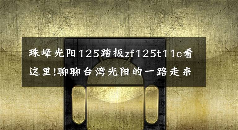 珠峰光阳125踏板zf125t11c看这里!聊聊台湾光阳的一路走来（2/2）