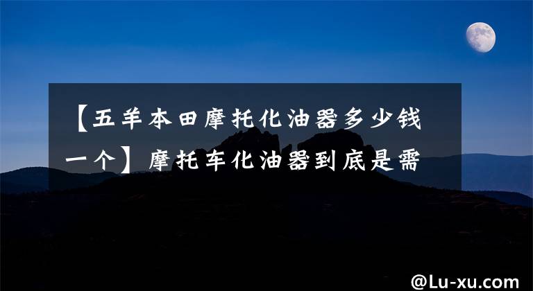 【五羊本田摩托化油器多少钱一个】摩托车化油器到底是需要更换还是需要清洗？师傅会告诉你答案的！