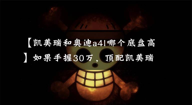 【凯美瑞和奥迪a4l哪个底盘高】如果手握30万，顶配凯美瑞，低配奥迪A4L，你会怎么选？