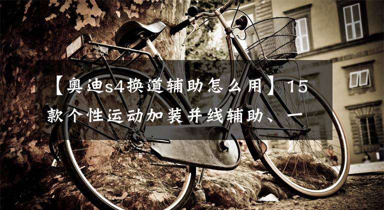 【奥迪s4换道辅助怎么用】15款个性运动加装并线辅助、一键启动无钥匙进入S4钥匙