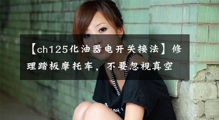 【ch125化油器电开关接法】修理踏板摩托车，不要忽视真空隔膜阀开关的检查。