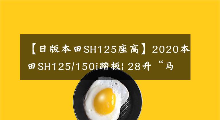 【日版本田SH125座高】2020本田SH125/150i踏板| 28升“马桶”，牵引力调节系统标准