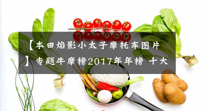 【本田焰影小太子摩托车图片】专题牛摩榜2017年年榜 十大最受关注的太子车