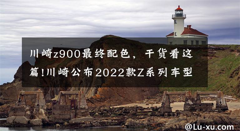 川崎z900最终配色，干货看这篇!川崎公布2022款Z系列车型配色，包括Z125、Z400、Z650以及Z900