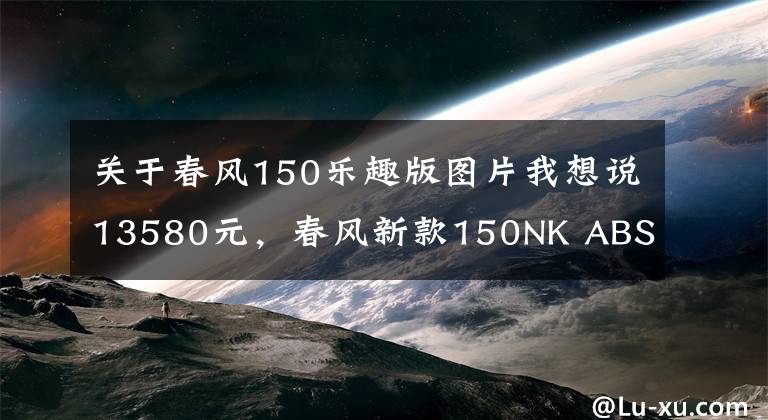 关于春风150乐趣版图片我想说13580元，春风新款150NK ABS版发布！