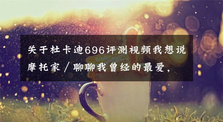 关于杜卡迪696评测视频我想说摩托家／聊聊我曾经的最爱，08款杜卡迪ducati 696