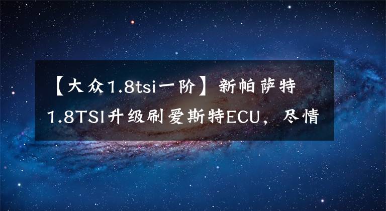 【大众1.8tsi一阶】新帕萨特1.8TSI升级刷爱斯特ECU，尽情享受强劲动力