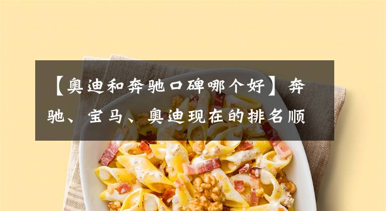 【奥迪和奔驰口碑哪个好】奔驰、宝马、奥迪现在的排名顺序在人们心中到底是怎样的？