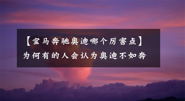 【宝马奔驰奥迪哪个厉害点】为何有的人会认为奥迪不如奔驰、宝马？BBA中谁才是老大？