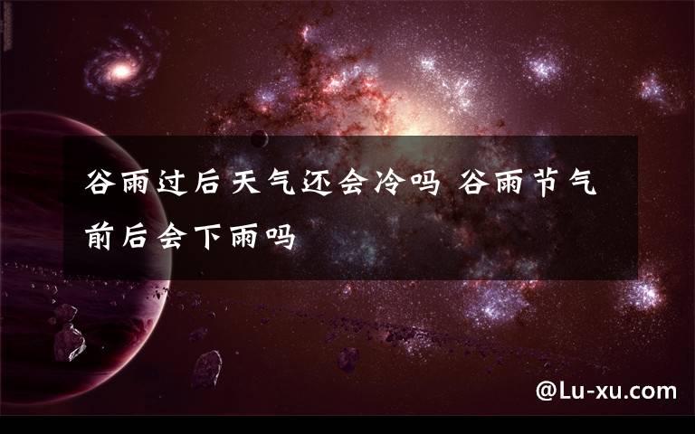 谷雨过后天气还会冷吗 谷雨节气前后会下雨吗