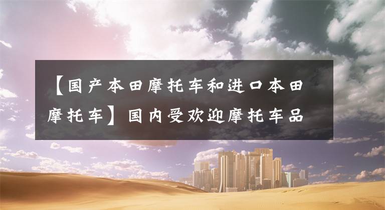 【国产本田摩托车和进口本田摩托车】国内受欢迎摩托车品牌前10名分享，本田排第三，豪爵排第七