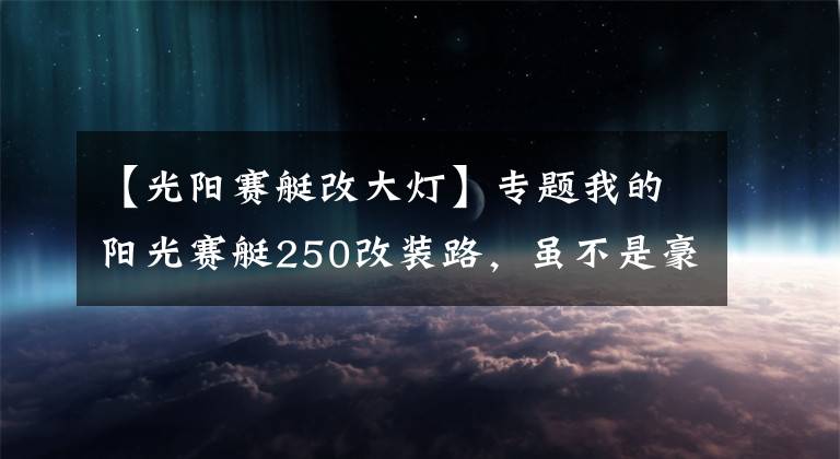 【光阳赛艇改大灯】专题我的阳光赛艇250改装路，虽不是豪车，但也要用心去改