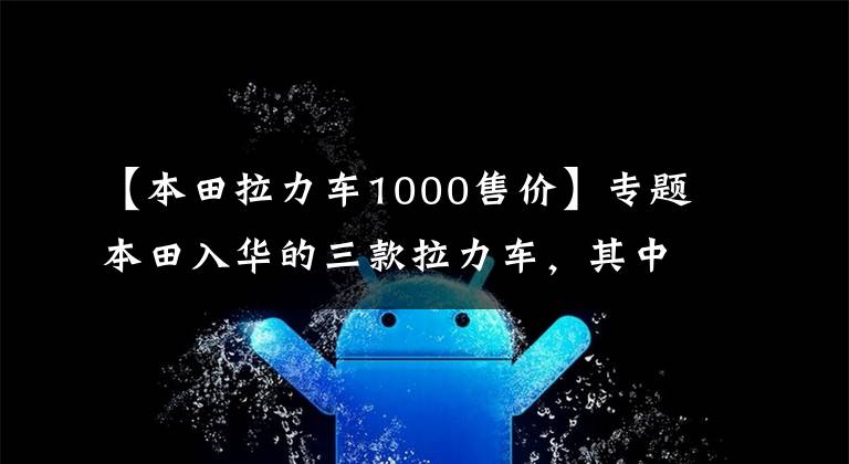 【本田拉力车1000售价】专题本田入华的三款拉力车，其中两款价格公布