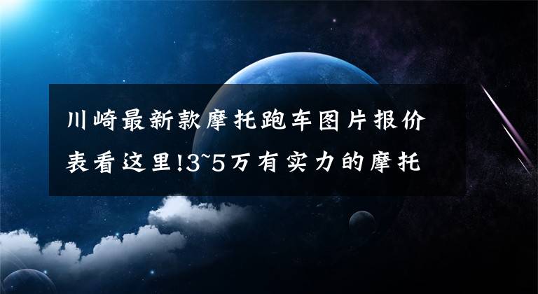 川崎最新款摩托跑车图片报价表看这里!3~5万有实力的摩托车盘点——跑车篇，进口双缸和国产四缸都有
