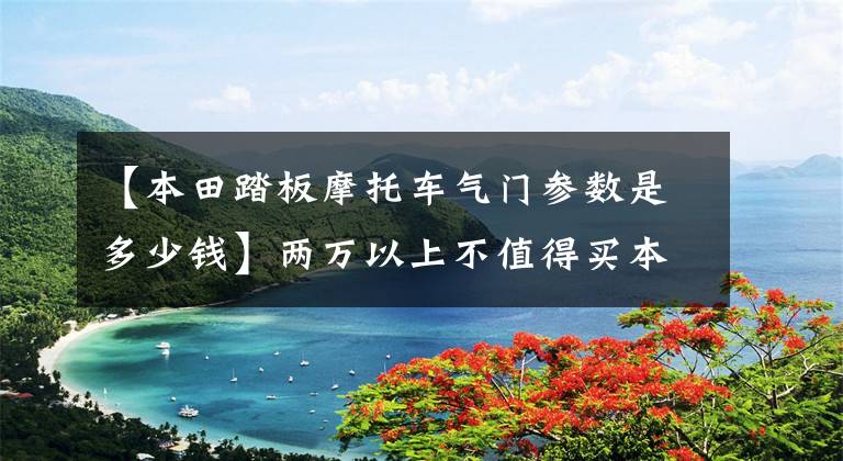 【本田踏板摩托车气门参数是多少钱】两万以上不值得买本田踏板吗？PCX实际拍摄分析