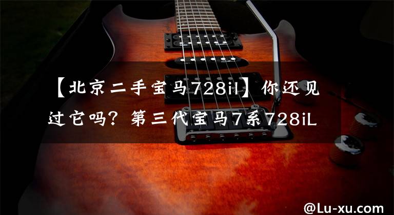 【北京二手宝马728il】你还见过它吗？第三代宝马7系728iL