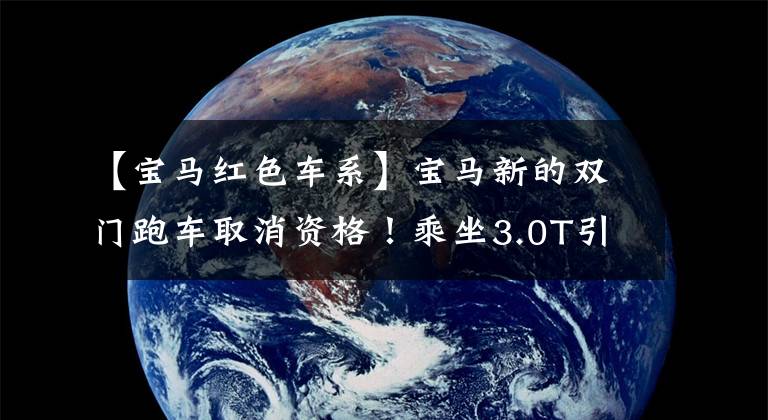 【宝马红色车系】宝马新的双门跑车取消资格！乘坐3.0T引擎，内置液晶大屏幕，国内销售48万台
