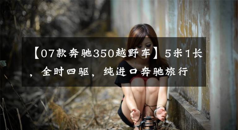 【07款奔驰350越野车】5米1长，全时四驱，纯进口奔驰旅行，16万开走，完爆大众！
