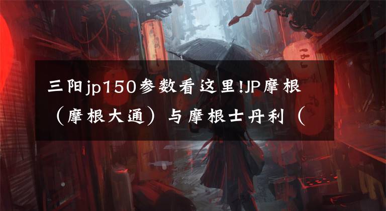 三阳jp150参数看这里!JP摩根（摩根大通）与摩根士丹利（大摩）的区别与介绍