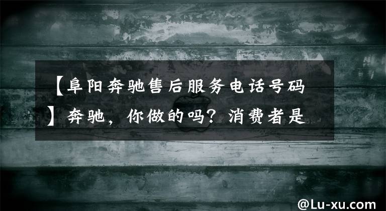 【阜阳奔驰售后服务电话号码】奔驰，你做的吗？消费者是你的上帝！