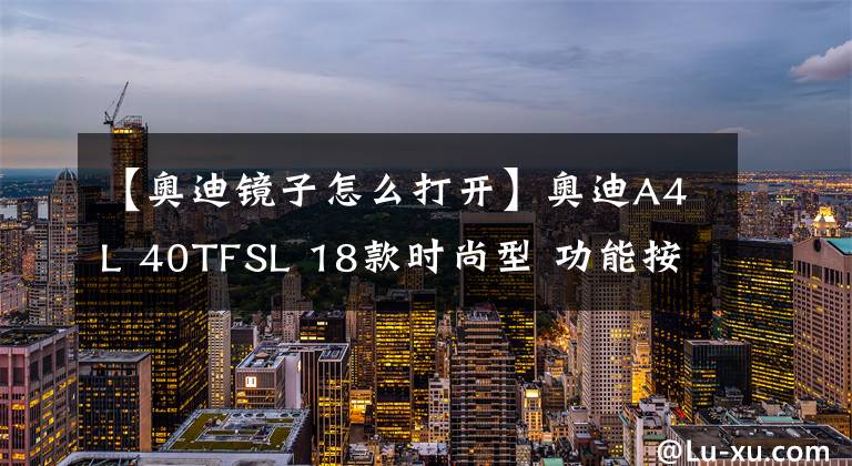 【奥迪镜子怎么打开】奥迪A4L 40TFSL 18款时尚型 功能按键说明（有用干货）