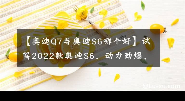 【奥迪Q7与奥迪S6哪个好】试驾2022款奥迪S6，动力劲爆，稳重时尚