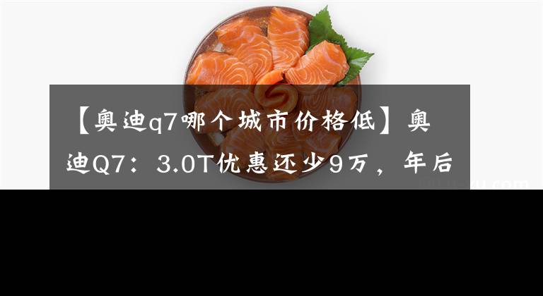 【奥迪q7哪个城市价格低】奥迪Q7：3.0T优惠还少9万，年后等2.0T还是看X5？