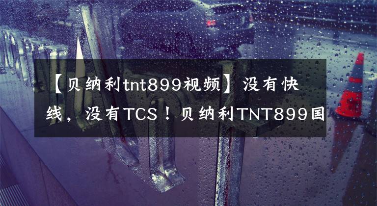 【贝纳利tnt899视频】没有快线，没有TCS！贝纳利TNT899国产版量产实车亮相
