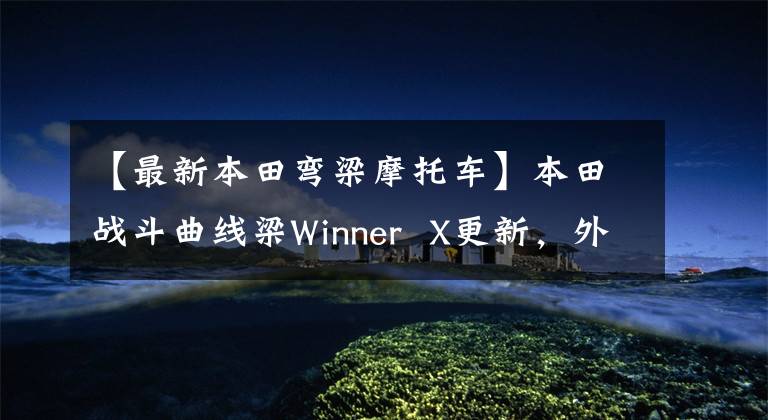 【最新本田弯梁摩托车】本田战斗曲线梁Winner X更新，外观、配置、价格都很诱人。