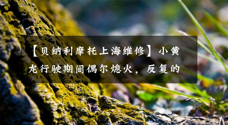 【贝纳利摩托上海维修】小黄龙行驶期间偶尔熄火，反复的搜查却是这个不起眼的地方。