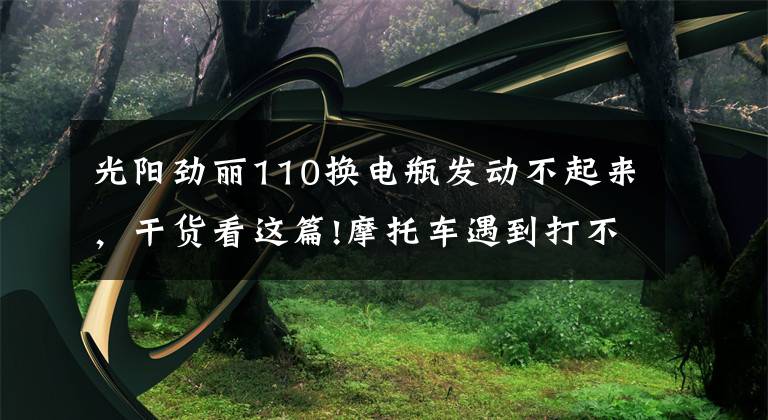 光阳劲丽110换电瓶发动不起来，干货看这篇!摩托车遇到打不响的情况，我们该怎么办？
