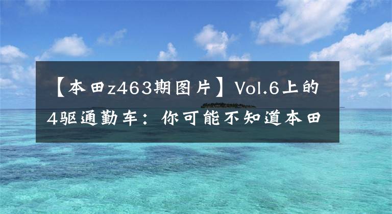 【本田z463期图片】Vol.6上的4驱通勤车：你可能不知道本田Z。