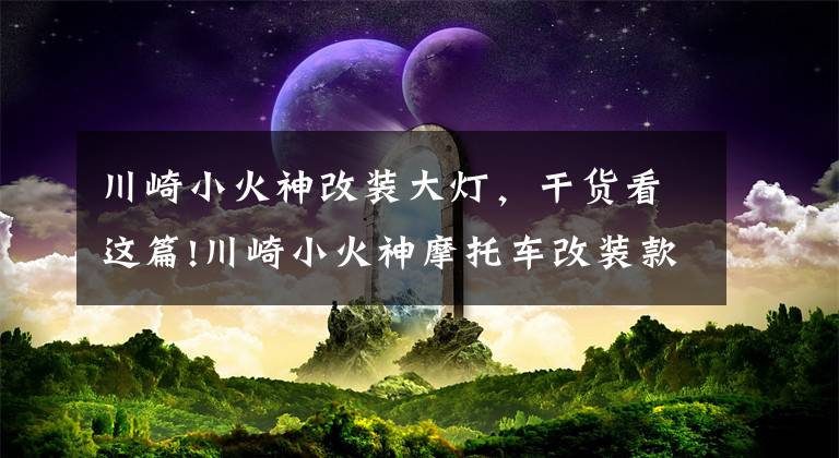 川崎小火神改装大灯，干货看这篇!川崎小火神摩托车改装款欣赏