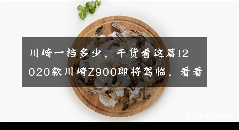 川崎一档多少，干货看这篇!2020款川崎Z900即将驾临，看看都升级了哪些地方？