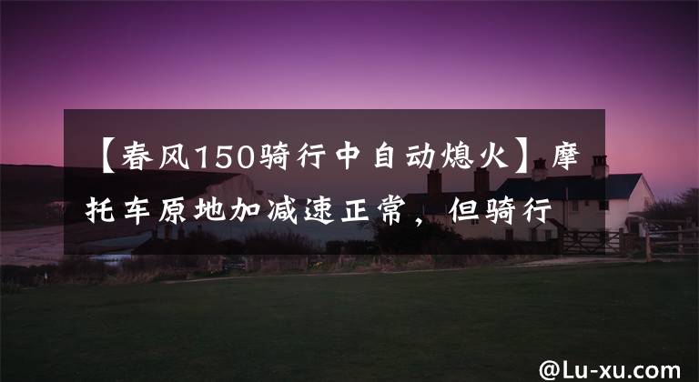 【春风150骑行中自动熄火】摩托车原地加减速正常，但骑行时偶尔无规律发冲熄火，原来如此！