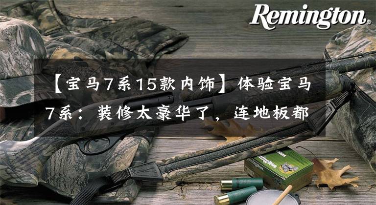 【宝马7系15款内饰】体验宝马7系：装修太豪华了，连地板都有颜色，很少见！价格又下降了
