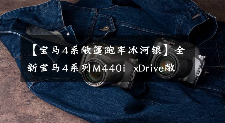 【宝马4系敞篷跑车冰河银】全新宝马4系列M440i  xDrive敞篷车：既不是GT，也不是跑车