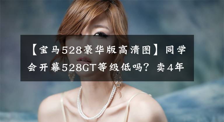 【宝马528豪华版高清图】同学会开幕528GT等级低吗？卖4年车龄35万韩元的528GT值得买吗？
