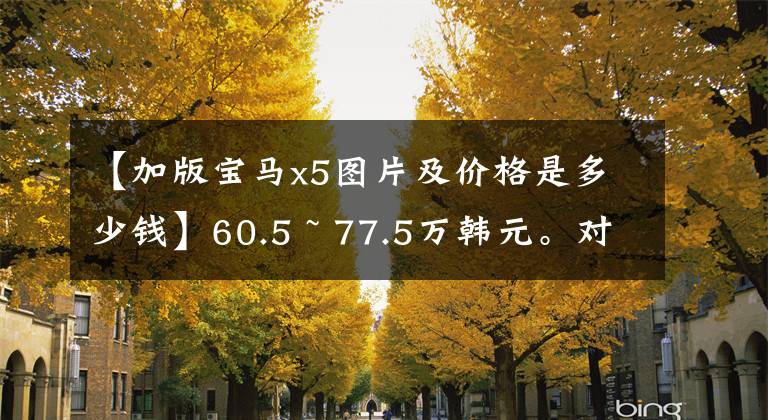 【加版宝马x5图片及价格是多少钱】60.5 ~ 77.5万韩元。对国产宝马X5的价格真的很值钱吗？