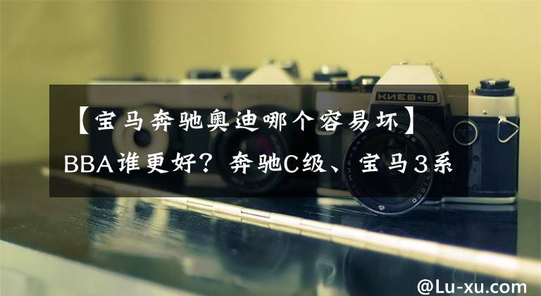 【宝马奔驰奥迪哪个容易坏】BBA谁更好？奔驰C级、宝马3系和奥迪A4L投诉指数分析