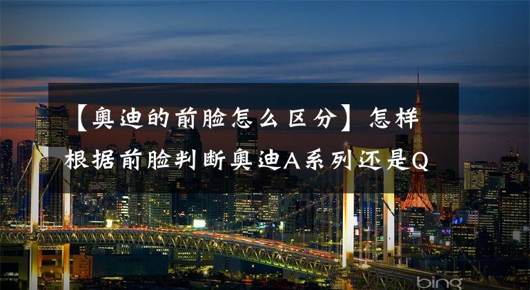 【奥迪的前脸怎么区分】怎样根据前脸判断奥迪A系列还是Q系列？学着点，百试百灵！